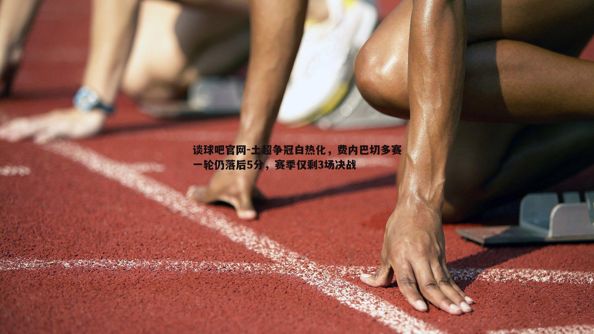 土超争冠白热化，费内巴切多赛一轮仍落后5分，赛季仅剩3场决战